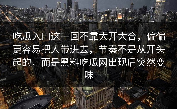 吃瓜入口这一回不靠大开大合，偏偏更容易把人带进去，节奏不是从开头起的，而是黑料吃瓜网出现后突然变味