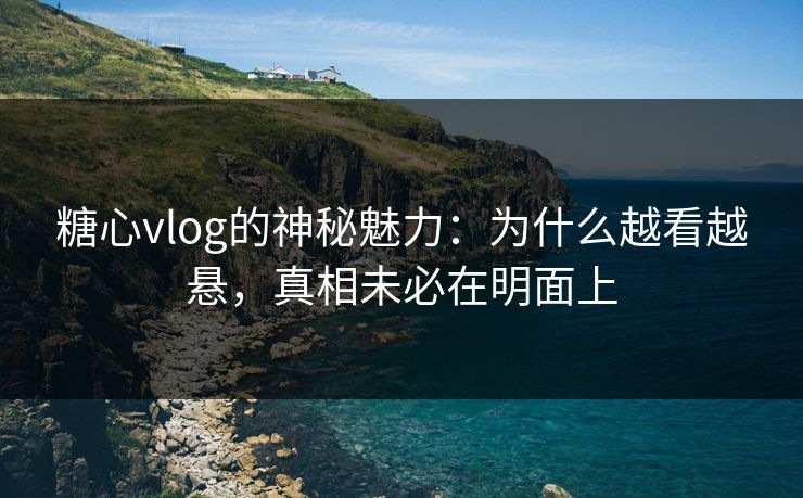 糖心vlog的神秘魅力：为什么越看越悬，真相未必在明面上