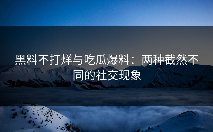 黑料不打烊与吃瓜爆料：两种截然不同的社交现象