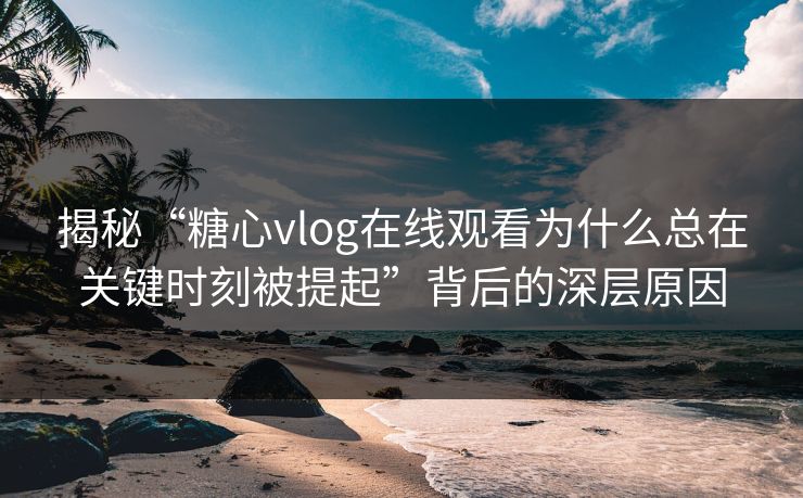揭秘“糖心vlog在线观看为什么总在关键时刻被提起”背后的深层原因