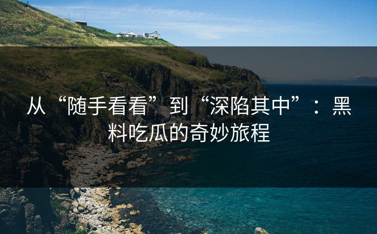从“随手看看”到“深陷其中”：黑料吃瓜的奇妙旅程