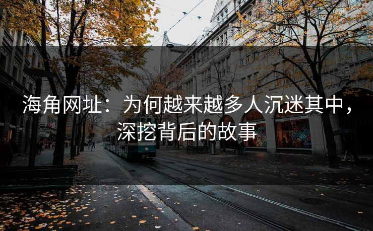 海角网址：为何越来越多人沉迷其中，深挖背后的故事  第1张