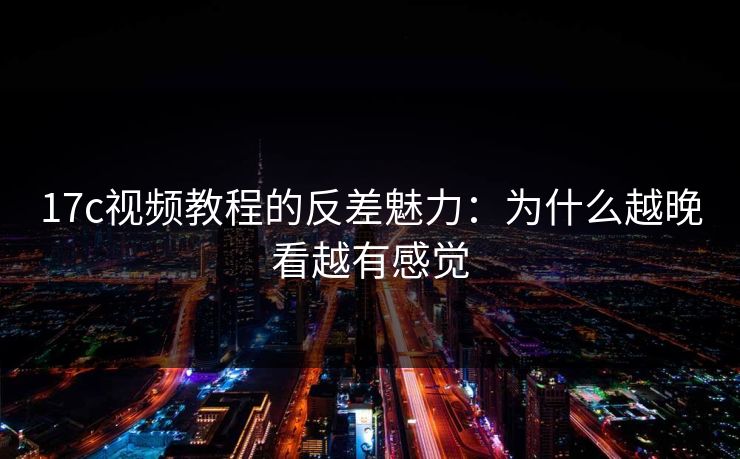 17c视频教程的反差魅力：为什么越晚看越有感觉