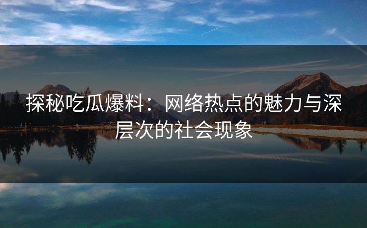 探秘吃瓜爆料：网络热点的魅力与深层次的社会现象