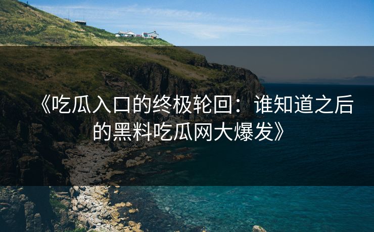 《吃瓜入口的终极轮回：谁知道之后的黑料吃瓜网大爆发》
