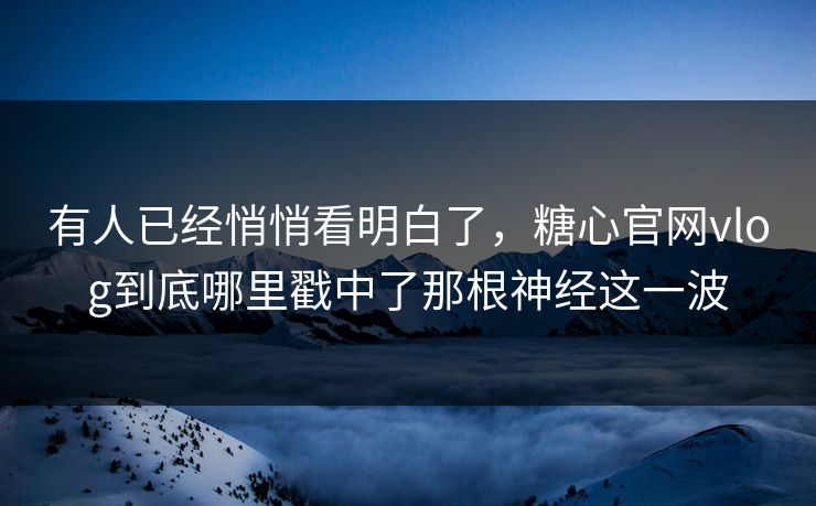 有人已经悄悄看明白了，糖心官网vlog到底哪里戳中了那根神经这一波