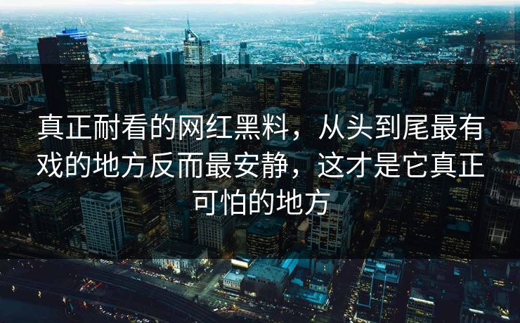 真正耐看的网红黑料，从头到尾最有戏的地方反而最安静，这才是它真正可怕的地方