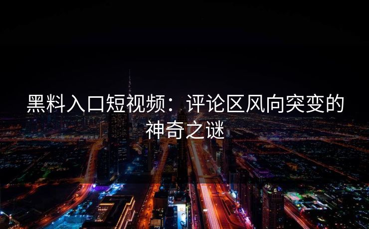 黑料入口短视频：评论区风向突变的神奇之谜