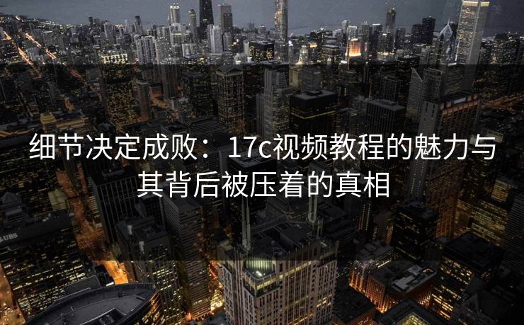 细节决定成败：17c视频教程的魅力与其背后被压着的真相  第1张