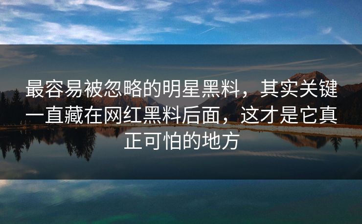 最容易被忽略的明星黑料，其实关键一直藏在网红黑料后面，这才是它真正可怕的地方