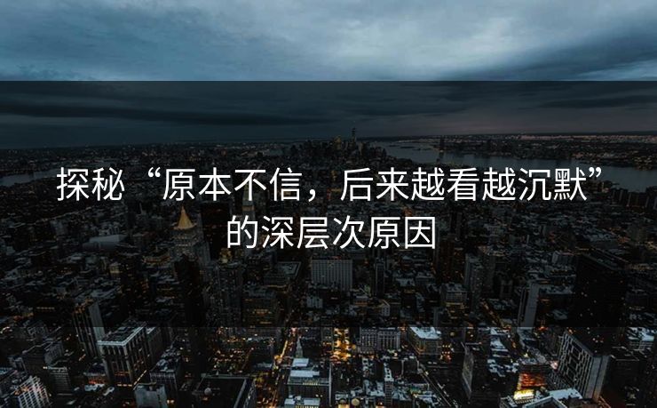 探秘“原本不信，后来越看越沉默”的深层次原因