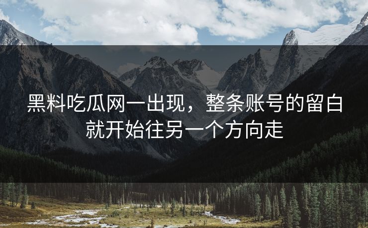 黑料吃瓜网一出现，整条账号的留白就开始往另一个方向走