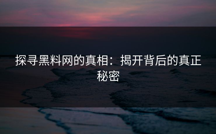 探寻黑料网的真相：揭开背后的真正秘密