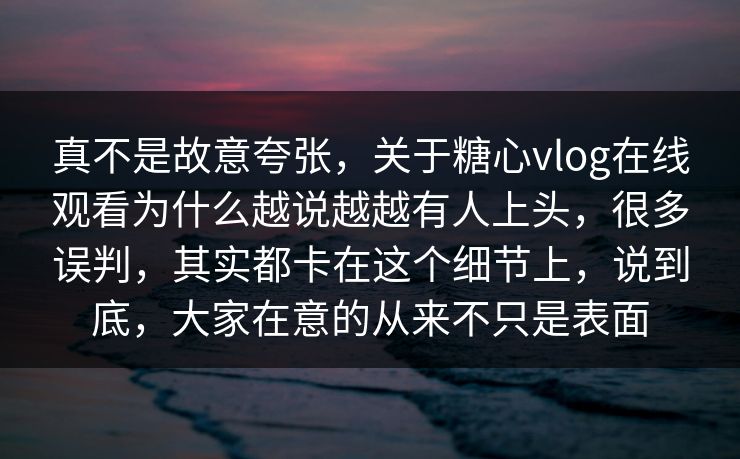 真不是故意夸张，关于糖心vlog在线观看为什么越说越越有人上头，很多误判，其实都卡在这个细节上，说到底，大家在意的从来不只是表面
