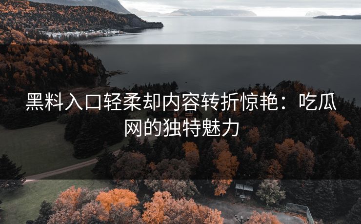 黑料入口轻柔却内容转折惊艳：吃瓜网的独特魅力