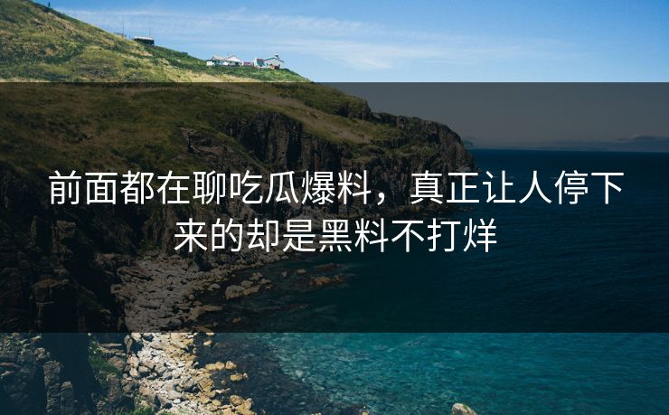 前面都在聊吃瓜爆料，真正让人停下来的却是黑料不打烊