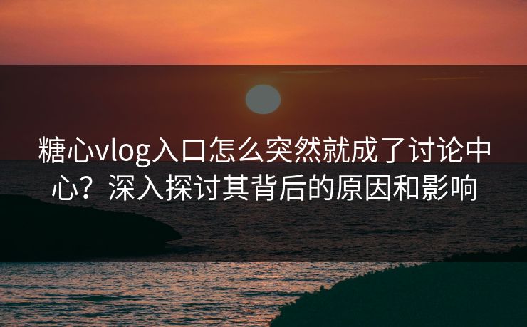 糖心vlog入口怎么突然就成了讨论中心？深入探讨其背后的原因和影响