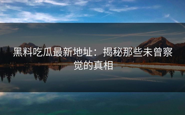 黑料吃瓜最新地址：揭秘那些未曾察觉的真相