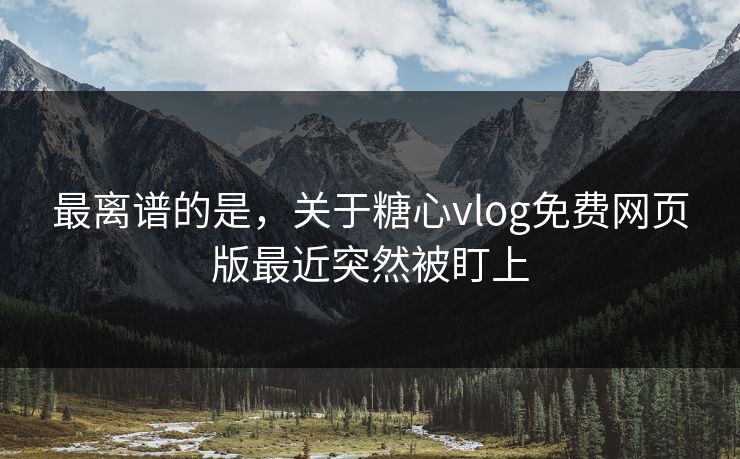 最离谱的是，关于糖心vlog免费网页版最近突然被盯上  第1张