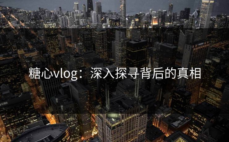 糖心vlog：深入探寻背后的真相