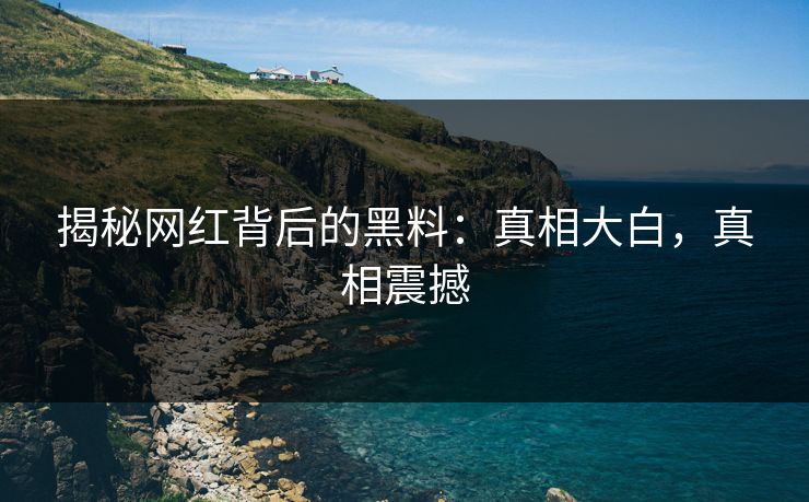 揭秘网红背后的黑料：真相大白，真相震撼