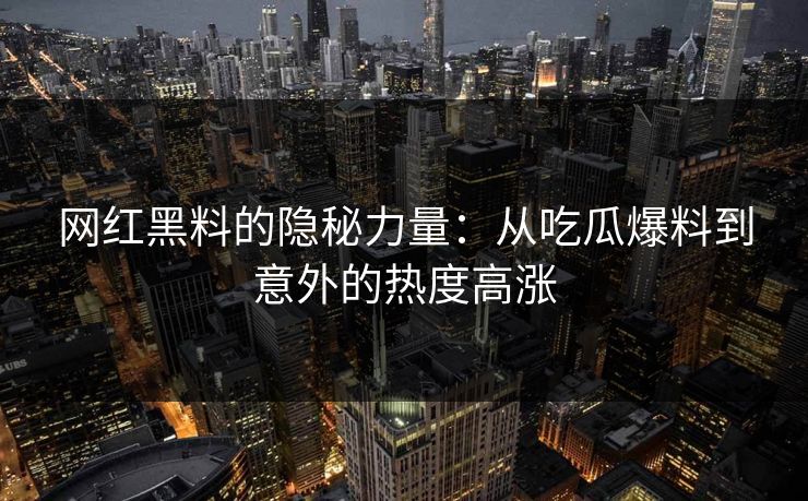 网红黑料的隐秘力量：从吃瓜爆料到意外的热度高涨