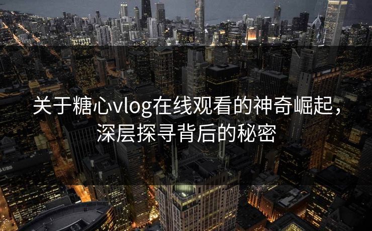 关于糖心vlog在线观看的神奇崛起,深层探寻背后的秘密 第1张 关于糖心vlog在线观看的神奇崛起,深层探寻背后的秘密 第1张