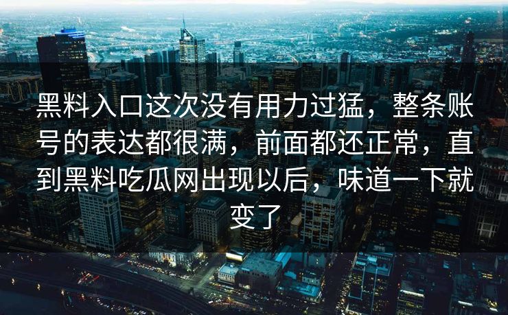 黑料入口这次没有用力过猛，整条账号的表达都很满，前面都还正常，直到黑料吃瓜网出现以后，味道一下就变了