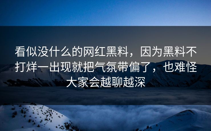 看似没什么的网红黑料，因为黑料不打烊一出现就把气氛带偏了，也难怪大家会越聊越深