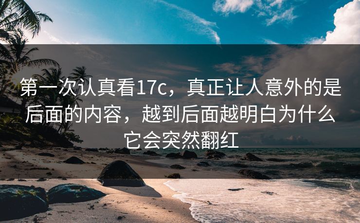 第一次认真看17c，真正让人意外的是后面的内容，越到后面越明白为什么它会突然翻红