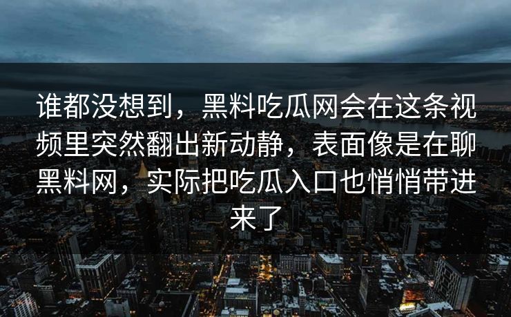 谁都没想到，黑料吃瓜网会在这条视频里突然翻出新动静，表面像是在聊黑料网，实际把吃瓜入口也悄悄带进来了
