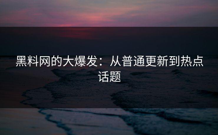 黑料网的大爆发：从普通更新到热点话题