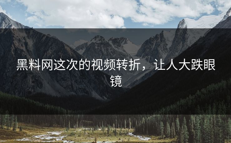 黑料网这次的视频转折，让人大跌眼镜
