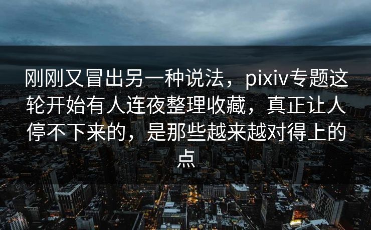 刚刚又冒出另一种说法，pixiv专题这轮开始有人连夜整理收藏，真正让人停不下来的，是那些越来越对得上的点