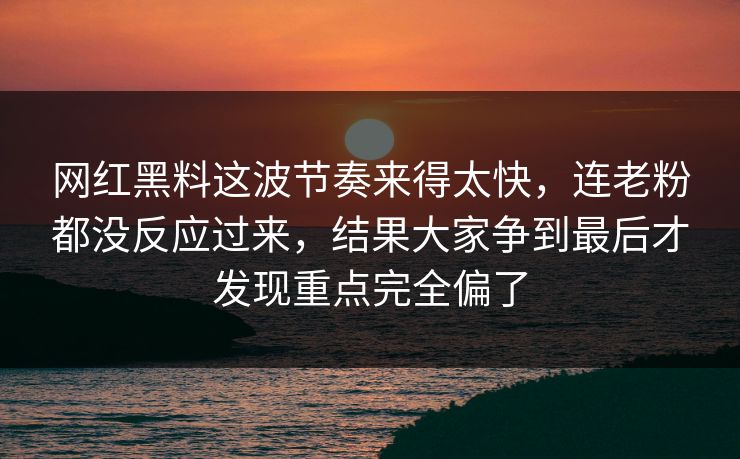 网红黑料这波节奏来得太快，连老粉都没反应过来，结果大家争到最后才发现重点完全偏了