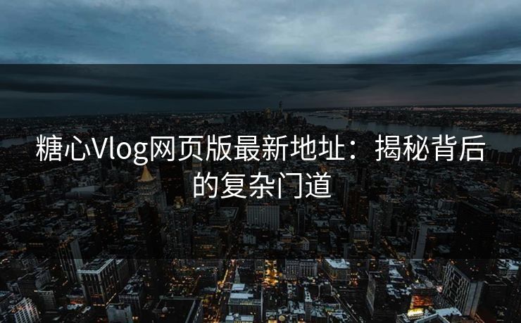 糖心Vlog网页版最新地址：揭秘背后的复杂门道
