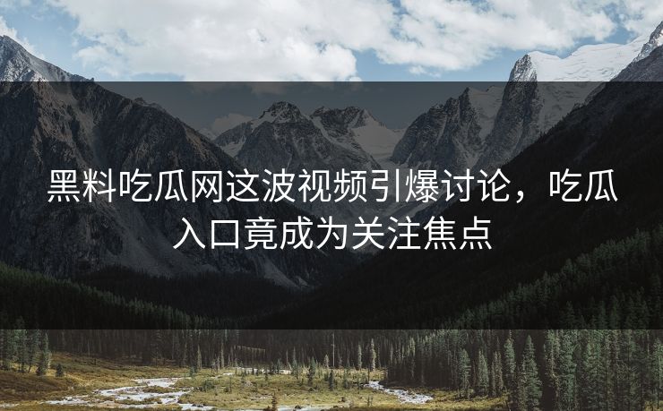 黑料吃瓜网这波视频引爆讨论，吃瓜入口竟成为关注焦点
