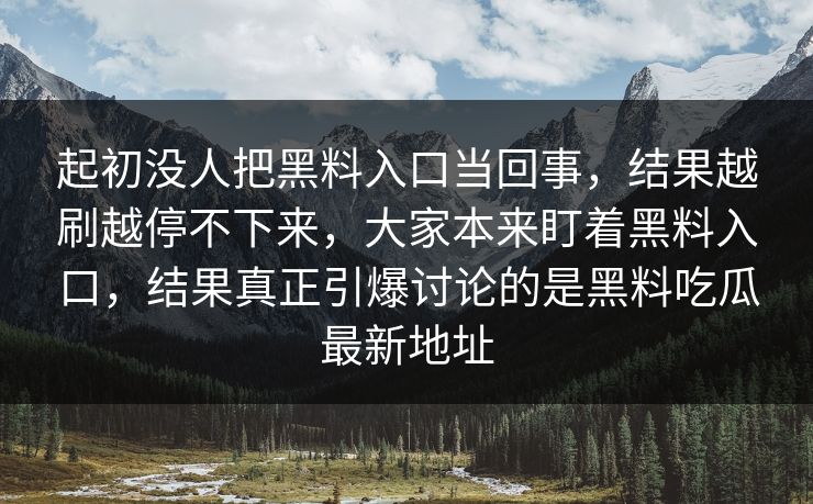 起初没人把黑料入口当回事，结果越刷越停不下来，大家本来盯着黑料入口，结果真正引爆讨论的是黑料吃瓜最新地址
