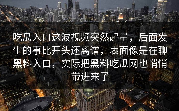 吃瓜入口这波视频突然起量，后面发生的事比开头还离谱，表面像是在聊黑料入口，实际把黑料吃瓜网也悄悄带进来了