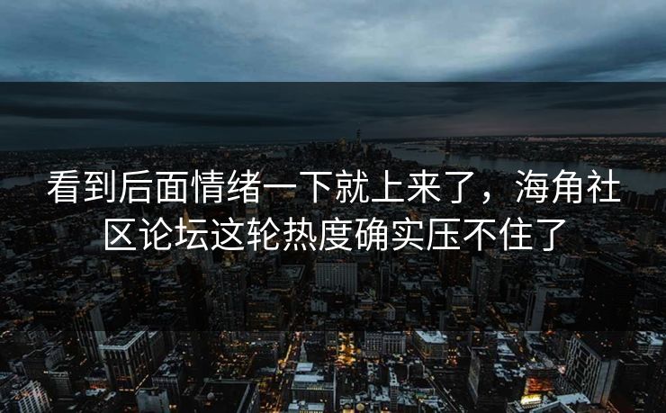 看到后面情绪一下就上来了，海角社区论坛这轮热度确实压不住了
