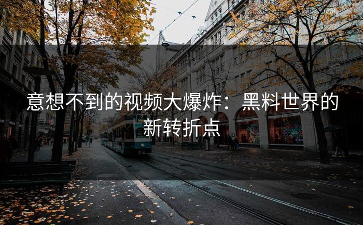 意想不到的视频大爆炸：黑料世界的新转折点