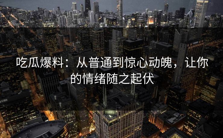 吃瓜爆料：从普通到惊心动魄，让你的情绪随之起伏