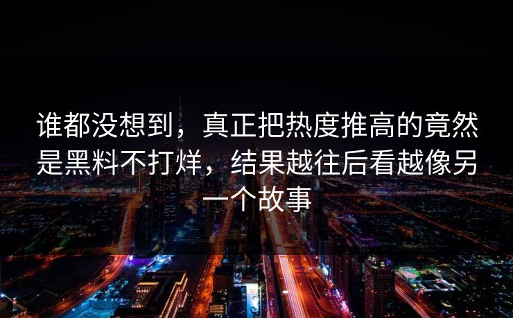 谁都没想到，真正把热度推高的竟然是黑料不打烊，结果越往后看越像另一个故事
