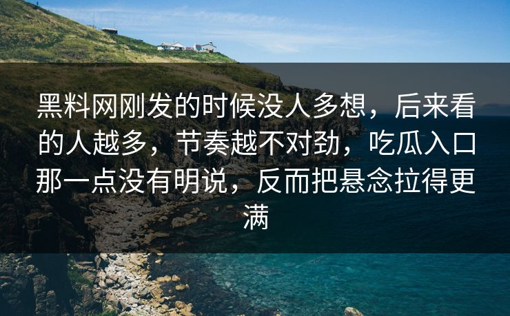 黑料网刚发的时候没人多想，后来看的人越多，节奏越不对劲，吃瓜入口那一点没有明说，反而把悬念拉得更满