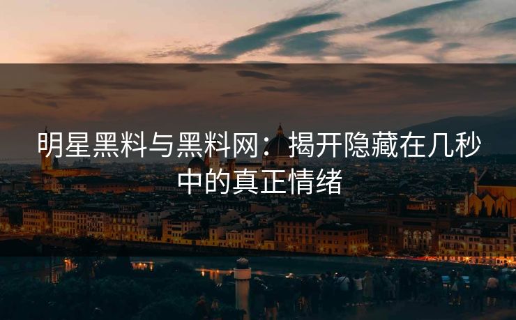 明星黑料与黑料网:揭开隐藏在几秒中的真正情绪 明星黑料与黑料网:揭开隐藏在几秒中的真正情绪