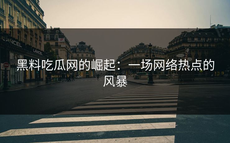 黑料吃瓜网的崛起：一场网络热点的风暴