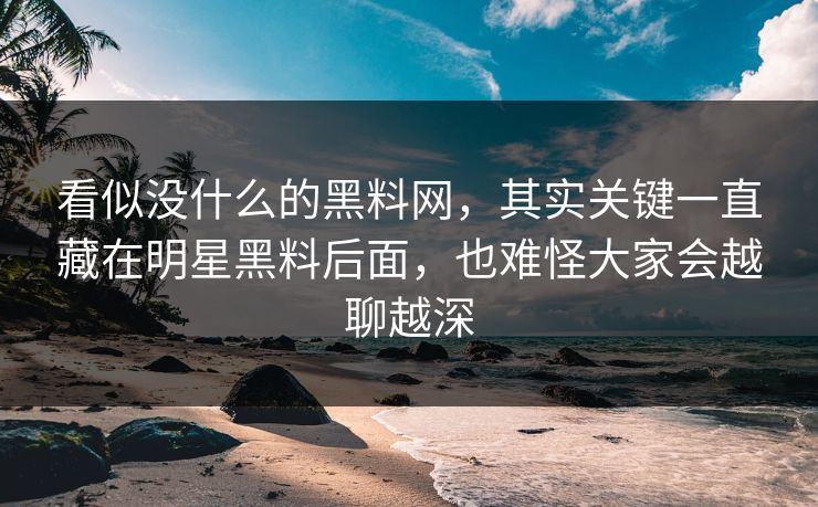 看似没什么的黑料网，其实关键一直藏在明星黑料后面，也难怪大家会越聊越深
