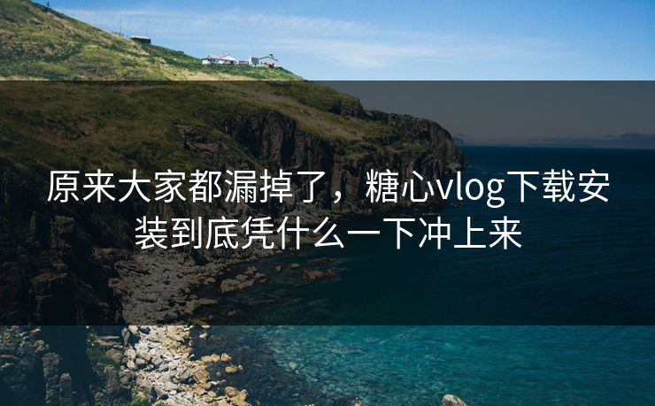 原来大家都漏掉了，糖心vlog下载安装到底凭什么一下冲上来