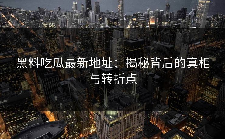 黑料吃瓜最新地址：揭秘背后的真相与转折点