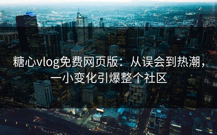 糖心vlog免费网页版：从误会到热潮，一小变化引爆整个社区